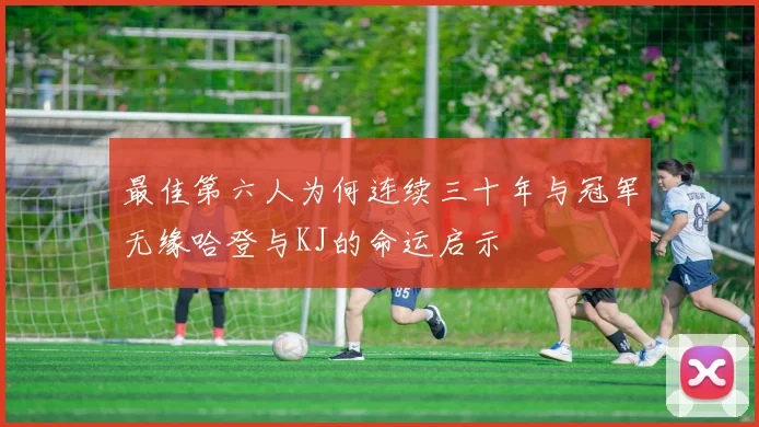 最佳第六人为何连续三十年与冠军无缘哈登与KJ的命运启示
