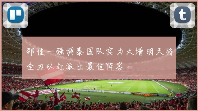 邵佳一强调泰国队实力大增明天将全力以赴派出最佳阵容