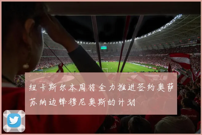 纽卡斯尔本周将全力推进签约奥萨苏纳边锋穆尼奥斯的计划