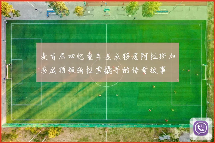 麦肯尼回忆童年差点移居阿拉斯加或成顶级狗拉雪橇手的传奇故事