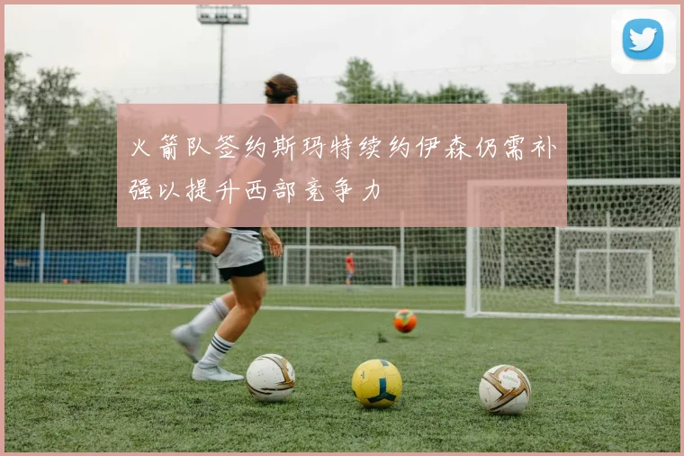 火箭队签约斯玛特续约伊森仍需补强以提升西部竞争力