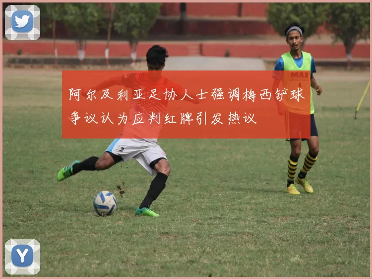 阿尔及利亚足协人士强调梅西铲球争议认为应判红牌引发热议