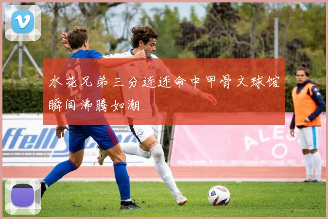 水花兄弟三分连连命中甲骨文球馆瞬间沸腾如潮