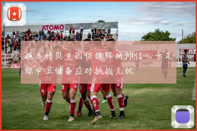 施洛特贝克因伤缺阵纳帅信心十足称中卫储备应对挑战无忧
