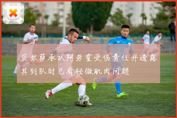 贝尔萨承认阿劳霍受伤责任并透露其到队时已有轻微肌肉问题