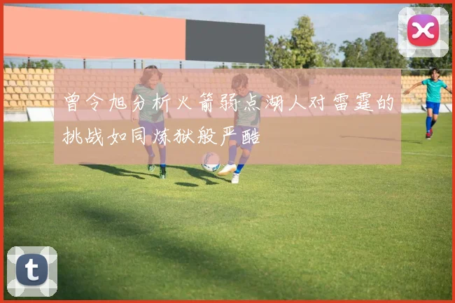 曾令旭分析火箭弱点湖人对雷霆的挑战如同炼狱般严酷