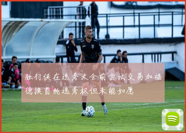 独行侠在选秀大会前尝试交易加福德换首轮选秀权但未能如愿