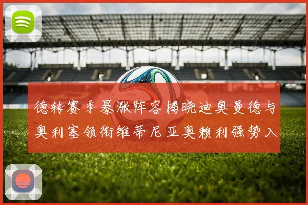德转赛季暴涨阵容揭晓迪奥曼德与奥利塞领衔维蒂尼亚奥赖利强势入选
