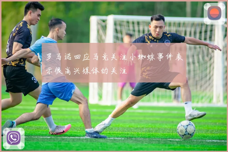 罗马诺回应马竞关注小蜘蛛事件表示很高兴媒体的关注
