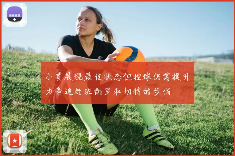 小贾展现最佳状态但控球仍需提升力争追赶班凯罗和切特的步伐