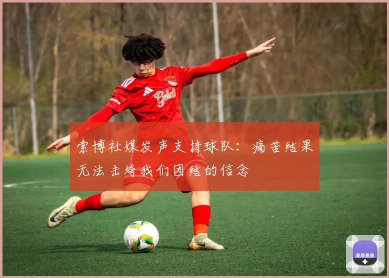 索博社媒发声支持球队：痛苦结果无法击垮我们团结的信念